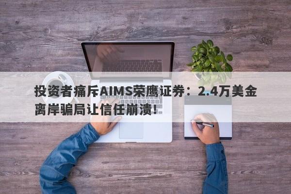 投资者痛斥AIMS荣鹰证券：2.4万美金离岸骗局让信任崩溃！-第1张图片-要懂汇