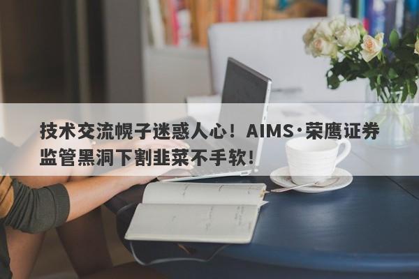 技术交流幌子迷惑人心！AIMS·荣鹰证券监管黑洞下割韭菜不手软！-第1张图片-要懂汇