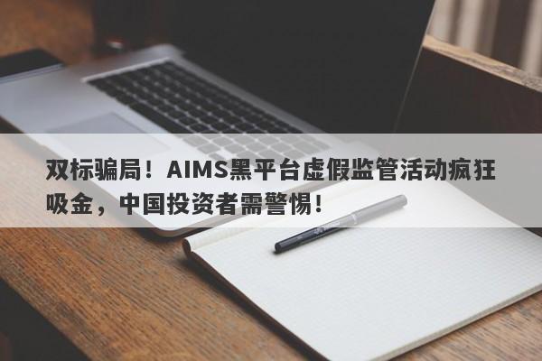 双标骗局！AIMS黑平台虚假监管活动疯狂吸金，中国投资者需警惕！-第1张图片-要懂汇