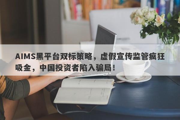 AIMS黑平台双标策略，虚假宣传监管疯狂吸金，中国投资者陷入骗局！-第1张图片-要懂汇