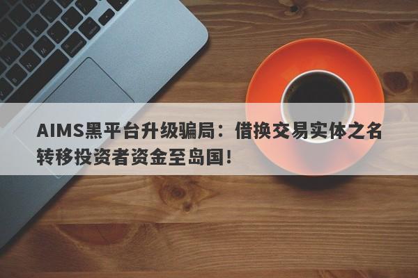 AIMS黑平台升级骗局：借换交易实体之名转移投资者资金至岛国！-第1张图片-要懂汇