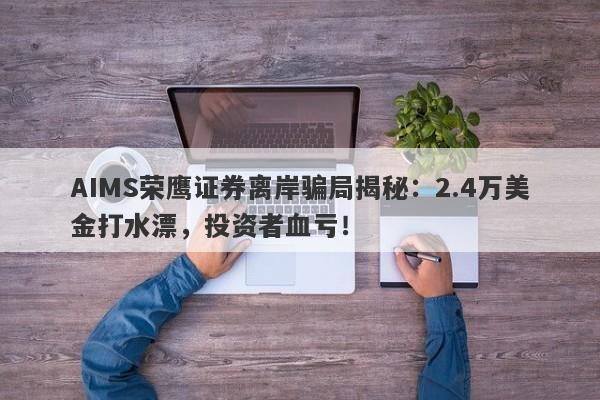 AIMS荣鹰证券离岸骗局揭秘：2.4万美金打水漂，投资者血亏！-第1张图片-要懂汇