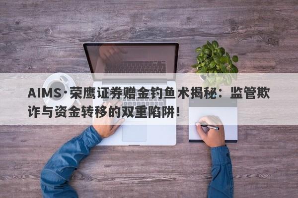 AIMS·荣鹰证券赠金钓鱼术揭秘：监管欺诈与资金转移的双重陷阱！-第1张图片-要懂汇