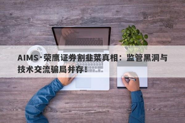 AIMS·荣鹰证券割韭菜真相：监管黑洞与技术交流骗局并存！-第1张图片-要懂汇