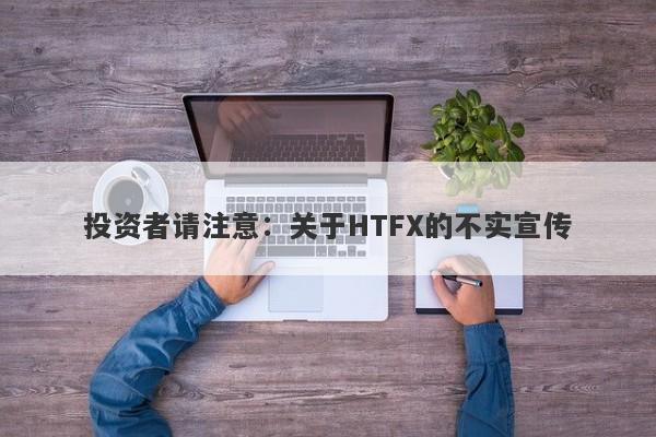 投资者请注意：关于HTFX的不实宣传-第1张图片-要懂汇