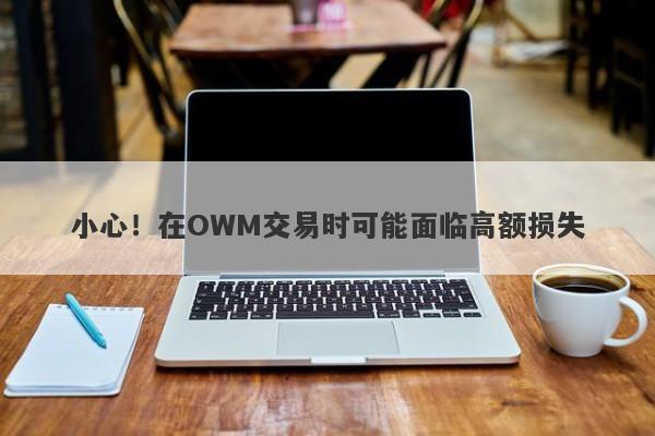 小心！在OWM交易时可能面临高额损失-第1张图片-要懂汇