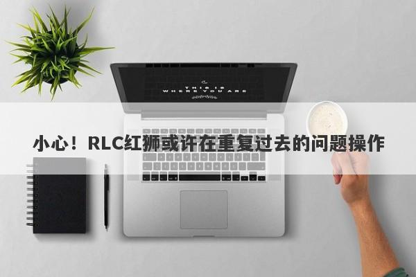 小心！RLC红狮或许在重复过去的问题操作-第1张图片-要懂汇