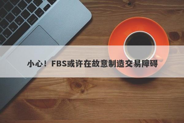 小心！FBS或许在故意制造交易障碍-第1张图片-要懂汇