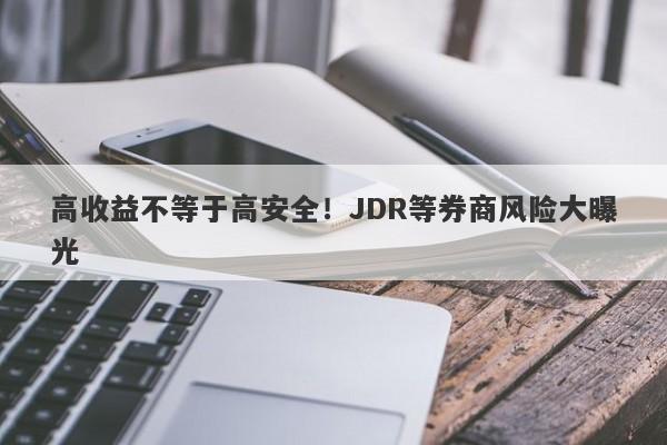 高收益不等于高安全！JDR等券商风险大曝光-第1张图片-要懂汇