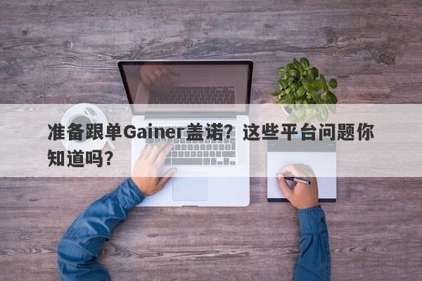 准备跟单Gainer盖诺？这些平台问题你知道吗？-第1张图片-要懂汇