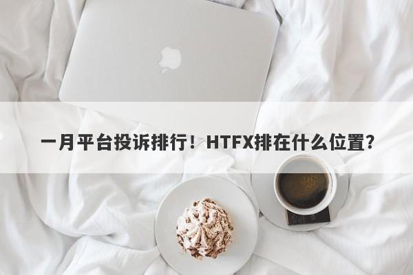 一月平台投诉排行！HTFX排在什么位置？-第1张图片-要懂汇