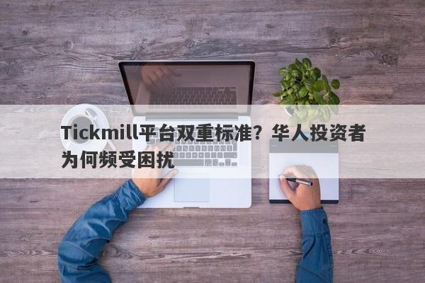 Tickmill平台双重标准？华人投资者为何频受困扰-第1张图片-要懂汇