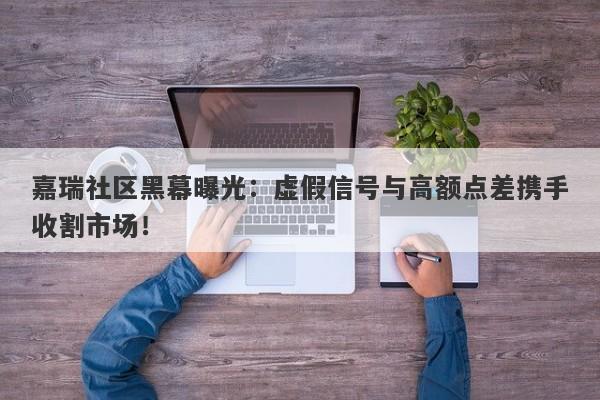 嘉瑞社区黑幕曝光：虚假信号与高额点差携手收割市场！-第1张图片-要懂汇