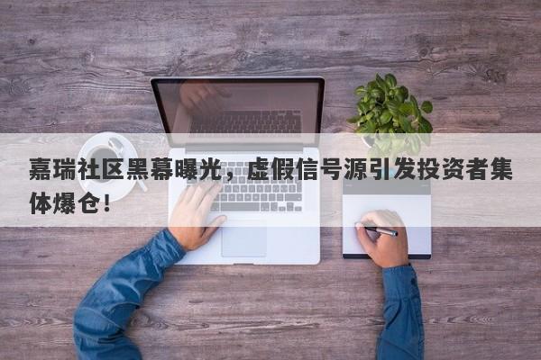 嘉瑞社区黑幕曝光，虚假信号源引发投资者集体爆仓！-第1张图片-要懂汇