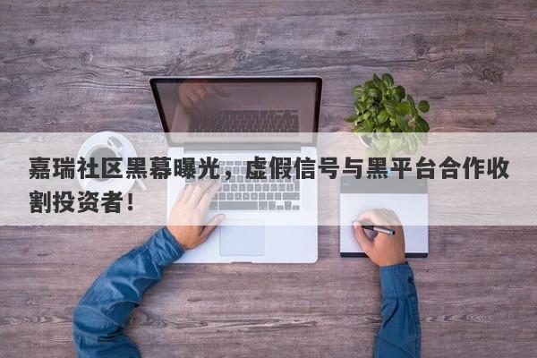 嘉瑞社区黑幕曝光，虚假信号与黑平台合作收割投资者！-第1张图片-要懂汇