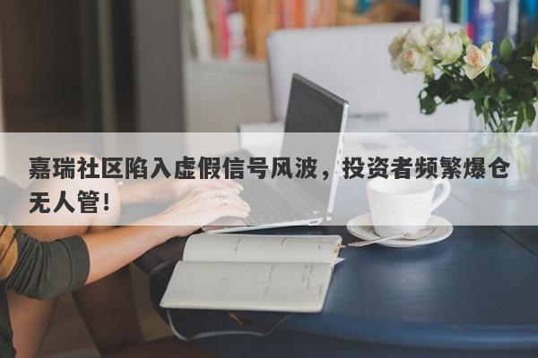 嘉瑞社区陷入虚假信号风波，投资者频繁爆仓无人管！-第1张图片-要懂汇