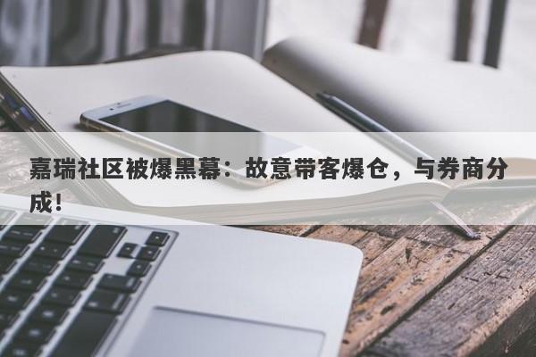 嘉瑞社区被爆黑幕：故意带客爆仓，与券商分成！-第1张图片-要懂汇