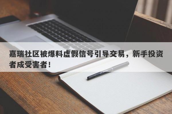 嘉瑞社区被爆料虚假信号引导交易，新手投资者成受害者！-第1张图片-要懂汇