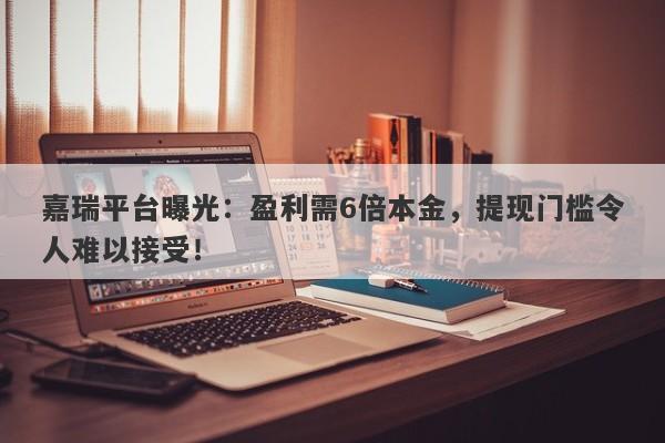 嘉瑞平台曝光：盈利需6倍本金，提现门槛令人难以接受！-第1张图片-要懂汇