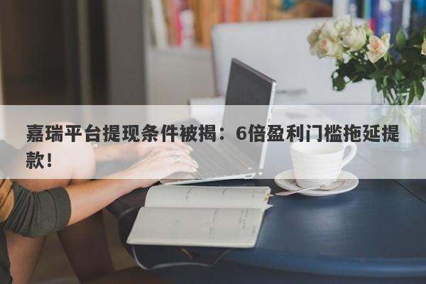 嘉瑞平台提现条件被揭：6倍盈利门槛拖延提款！-第1张图片-要懂汇