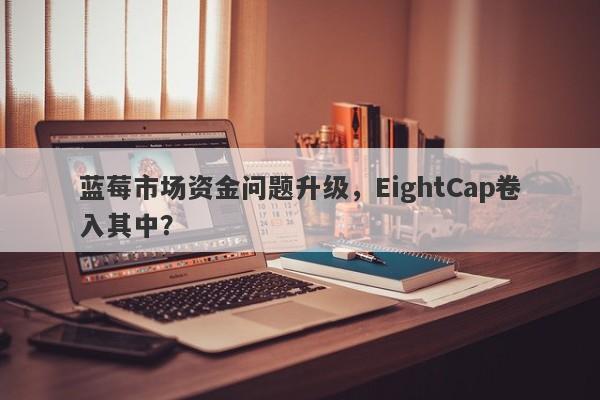 蓝莓市场资金问题升级，EightCap卷入其中？-第1张图片-要懂汇