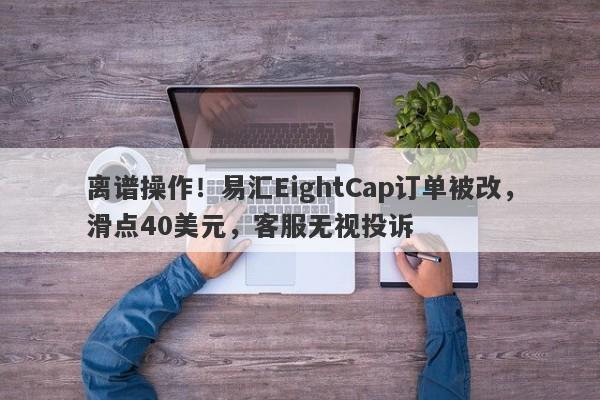 离谱操作！易汇EightCap订单被改，滑点40美元，客服无视投诉-第1张图片-要懂汇