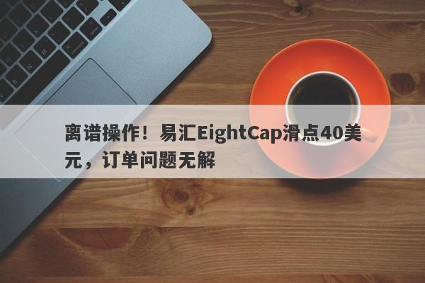 离谱操作！易汇EightCap滑点40美元，订单问题无解-第1张图片-要懂汇