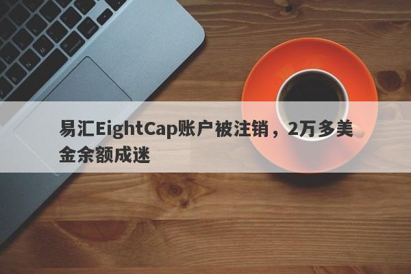 易汇EightCap账户被注销，2万多美金余额成迷-第1张图片-要懂汇