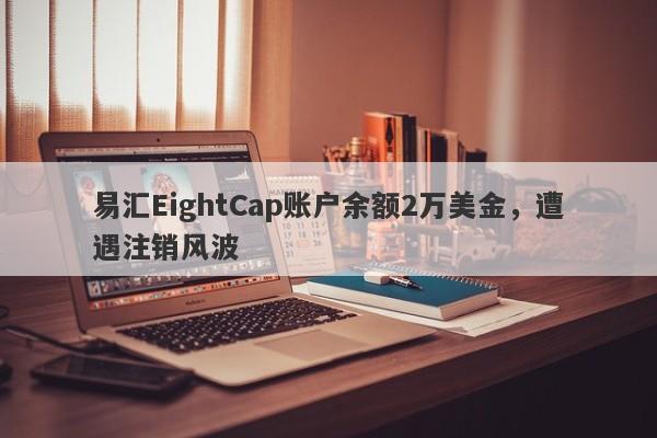 易汇EightCap账户余额2万美金，遭遇注销风波-第1张图片-要懂汇