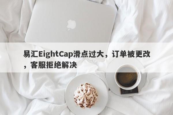 易汇EightCap滑点过大，订单被更改，客服拒绝解决-第1张图片-要懂汇