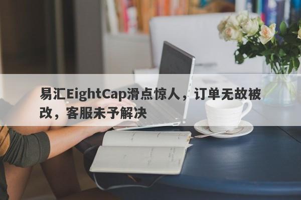 易汇EightCap滑点惊人，订单无故被改，客服未予解决-第1张图片-要懂汇