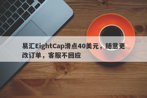 易汇EightCap滑点40美元，随意更改订单，客服不回应-第1张图片-要懂汇