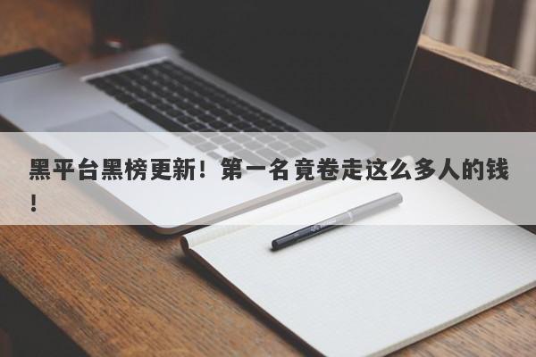 黑平台黑榜更新！第一名竟卷走这么多人的钱！-第1张图片-要懂汇