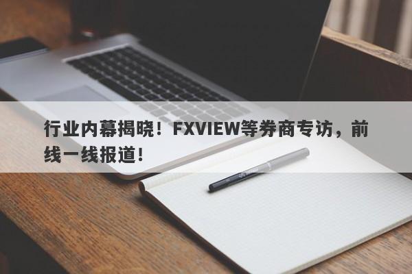 行业内幕揭晓！FXVIEW等券商专访，前线一线报道！-第1张图片-要懂汇