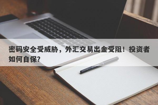 密码安全受威胁，外汇交易出金受阻！投资者如何自保？-第1张图片-要懂汇