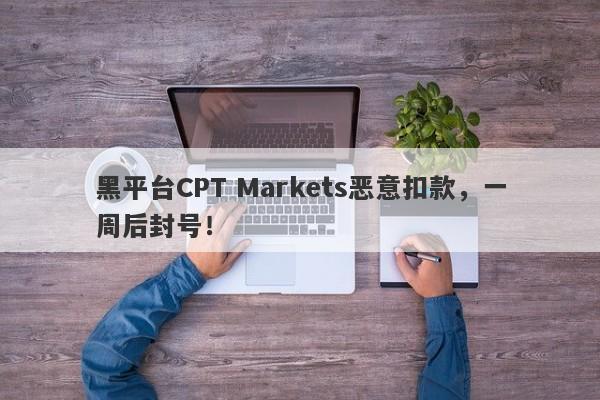 黑平台CPT Markets恶意扣款，一周后封号！-第1张图片-要懂汇