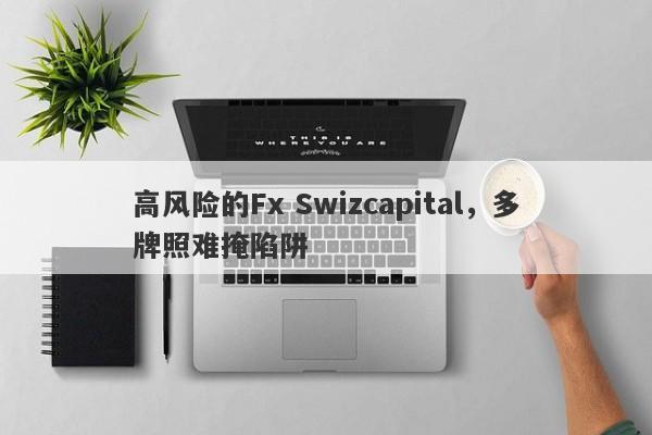 高风险的Fx Swizcapital，多牌照难掩陷阱-第1张图片-要懂汇