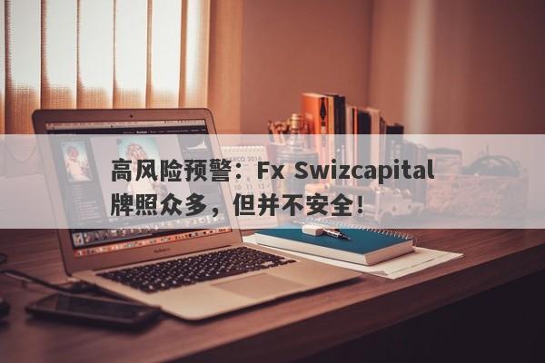 高风险预警：Fx Swizcapital牌照众多，但并不安全！-第1张图片-要懂汇