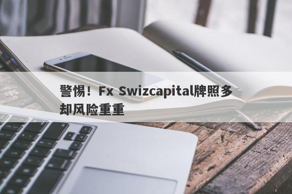 警惕！Fx Swizcapital牌照多却风险重重-第1张图片-要懂汇