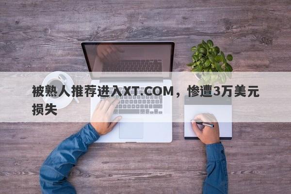 被熟人推荐进入XT.COM，惨遭3万美元损失-第1张图片-要懂汇