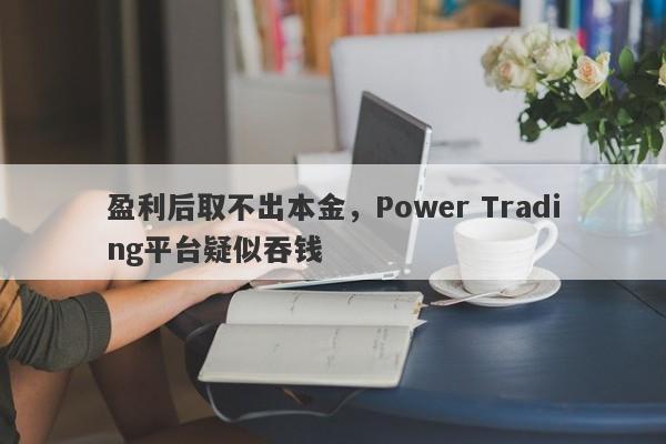 盈利后取不出本金，Power Trading平台疑似吞钱-第1张图片-要懂汇