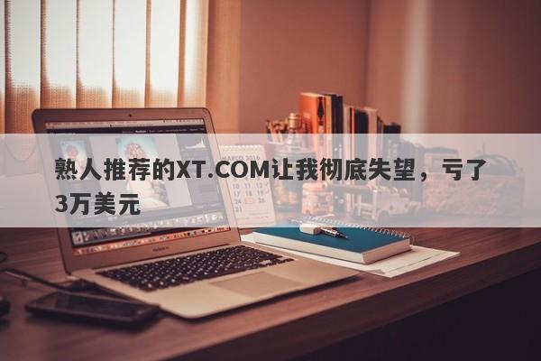 熟人推荐的XT.COM让我彻底失望，亏了3万美元-第1张图片-要懂汇