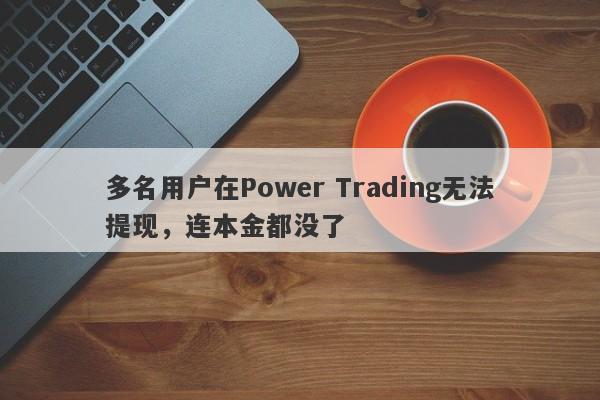 多名用户在Power Trading无法提现，连本金都没了-第1张图片-要懂汇