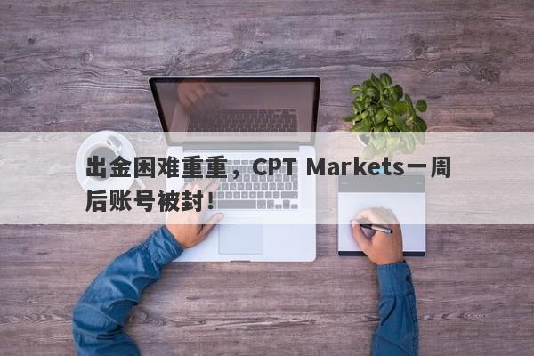 出金困难重重，CPT Markets一周后账号被封！-第1张图片-要懂汇