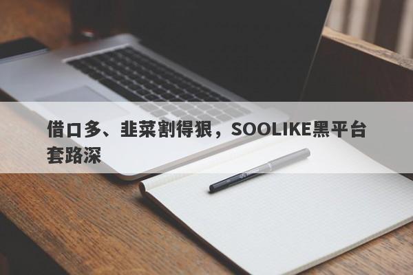 借口多、韭菜割得狠，SOOLIKE黑平台套路深-第1张图片-要懂汇