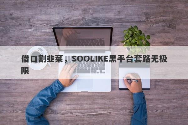 借口割韭菜，SOOLIKE黑平台套路无极限-第1张图片-要懂汇