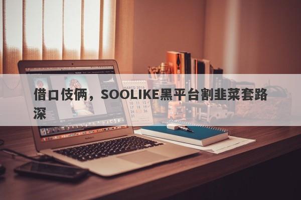 借口伎俩，SOOLIKE黑平台割韭菜套路深-第1张图片-要懂汇