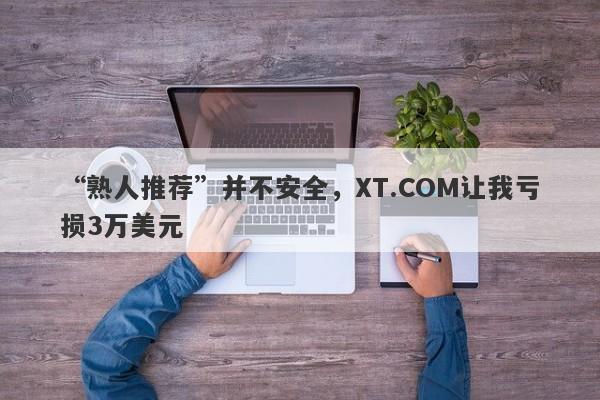 “熟人推荐”并不安全，XT.COM让我亏损3万美元-第1张图片-要懂汇