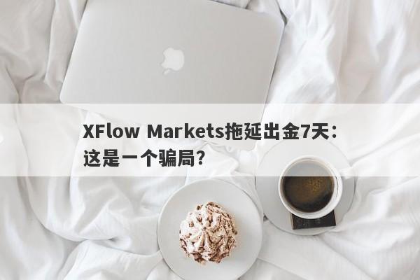 XFlow Markets拖延出金7天：这是一个骗局？-第1张图片-要懂汇