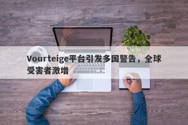 Vourteige平台引发多国警告，全球受害者激增-第1张图片-要懂汇